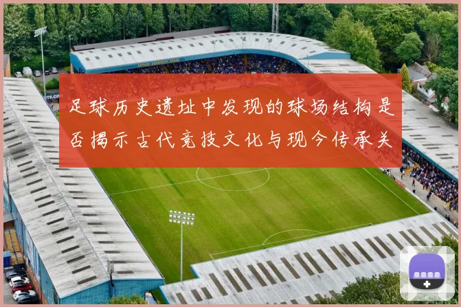 足球历史遗址中发现的球场结构是否揭示古代竞技文化与现今传承关系