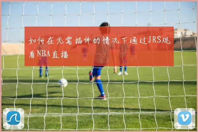 如何在无需插件的情况下通过JRS观看NBA直播
