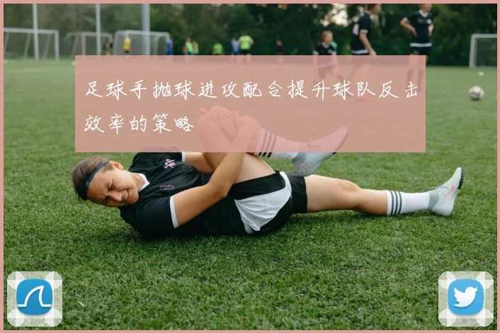 足球手抛球进攻配合提升球队反击效率的策略