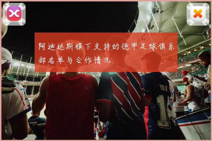 阿迪达斯旗下支持的德甲足球俱乐部名单与合作情况