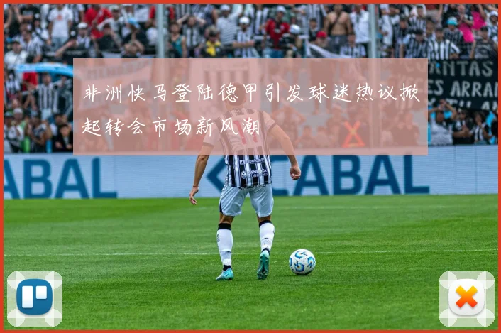 非洲快马登陆德甲引发球迷热议掀起转会市场新风潮
