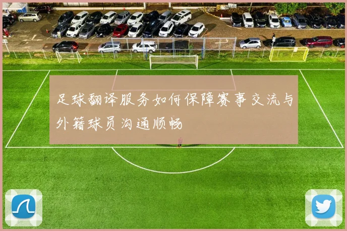 足球翻译服务如何保障赛事交流与外籍球员沟通顺畅