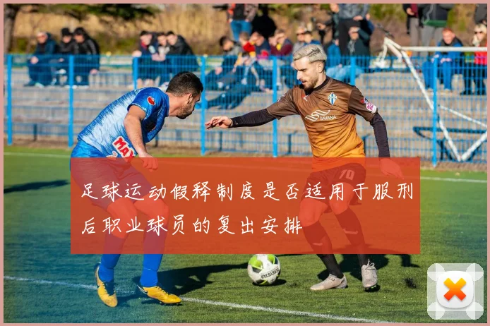 足球运动假释制度是否适用于服刑后职业球员的复出安排