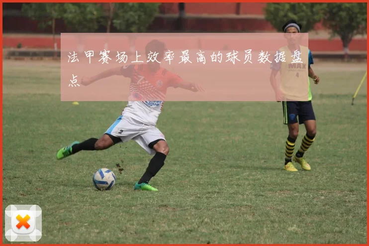 法甲赛场上效率最高的球员数据盘点