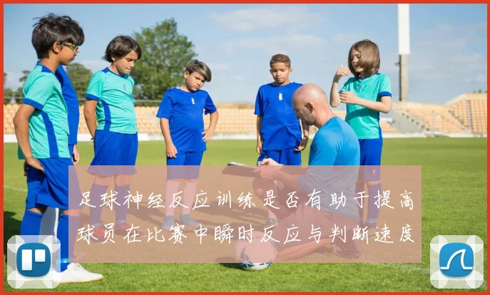 足球神经反应训练是否有助于提高球员在比赛中瞬时反应与判断速度