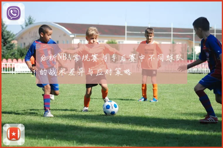 分析NBA常规赛与季后赛中不同球队的战术差异与应对策略
