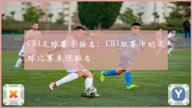 CBA足球赛季排名：CBA联赛中的足球比赛表现排名