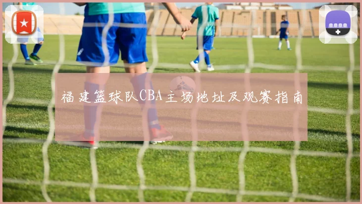 福建篮球队CBA主场地址及观赛指南