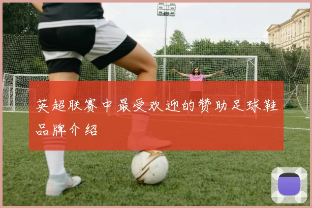 英超联赛中最受欢迎的赞助足球鞋品牌介绍