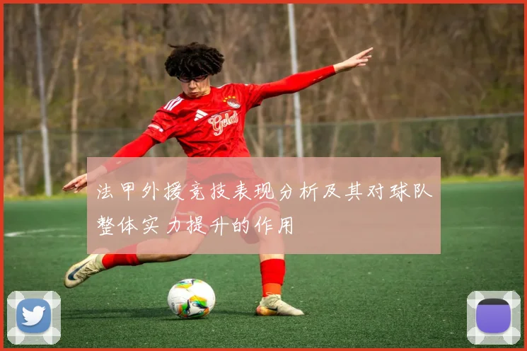法甲外援竞技表现分析及其对球队整体实力提升的作用